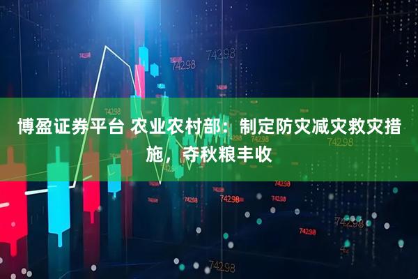 博盈证券平台 农业农村部：制定防灾减灾救灾措施，夺秋粮丰收