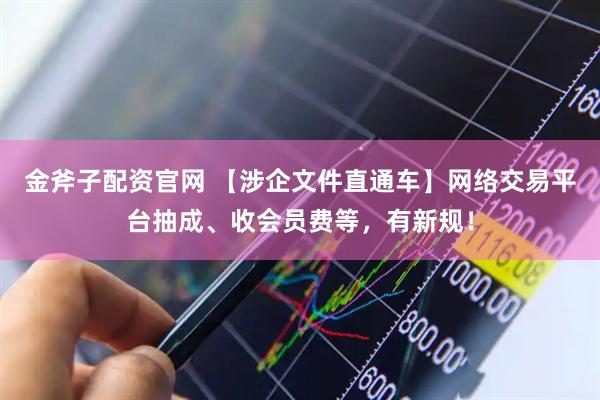 金斧子配资官网 【涉企文件直通车】网络交易平台抽成、收会员费等，有新规！