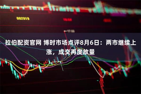 拉伯配资官网 博时市场点评8月6日：两市继续上涨，成交再度放量