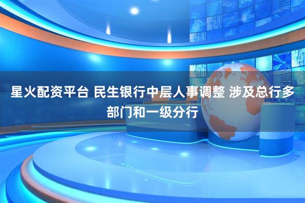 星火配资平台 民生银行中层人事调整 涉及总行多部门和一级分行