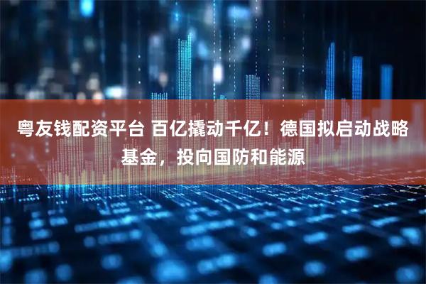 粤友钱配资平台 百亿撬动千亿！德国拟启动战略基金，投向国防和能源
