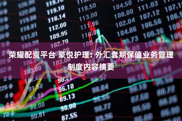 荣耀配资平台 豪悦护理: 外汇套期保值业务管理制度内容摘要