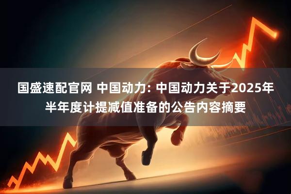 国盛速配官网 中国动力: 中国动力关于2025年半年度计提减值准备的公告内容摘要
