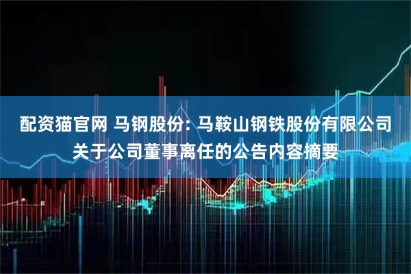 配资猫官网 马钢股份: 马鞍山钢铁股份有限公司关于公司董事离任的公告内容摘要