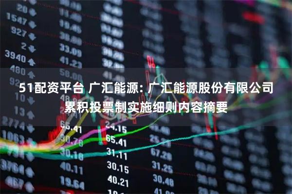 51配资平台 广汇能源: 广汇能源股份有限公司累积投票制实施细则内容摘要