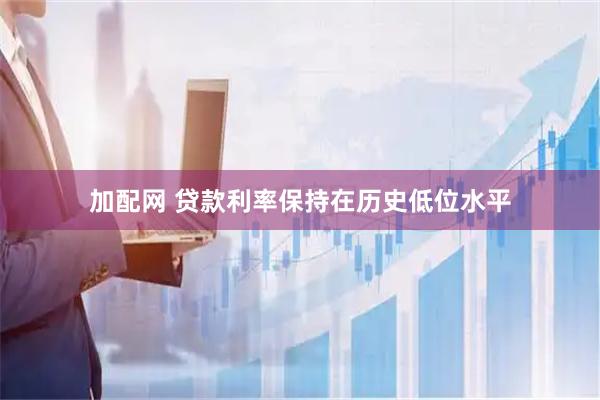 加配网 贷款利率保持在历史低位水平
