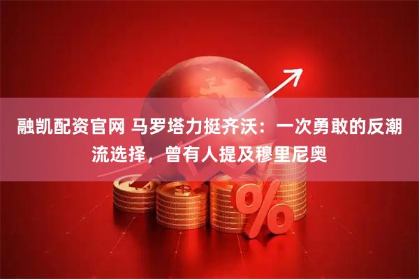 融凯配资官网 马罗塔力挺齐沃：一次勇敢的反潮流选择，曾有人提及穆里尼奥