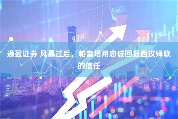 通盈证券 风暴过后，帕奎塔用忠诚回报西汉姆联的信任