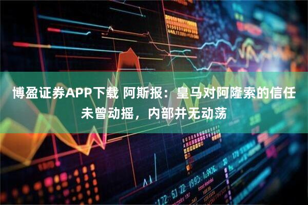 博盈证券APP下载 阿斯报：皇马对阿隆索的信任未曾动摇，内部并无动荡