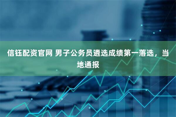 信钰配资官网 男子公务员遴选成绩第一落选，当地通报
